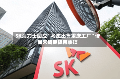 SK海力士回应“考虑出售重庆工厂”传闻：截至近来尚未确定任何事项-第2张图片