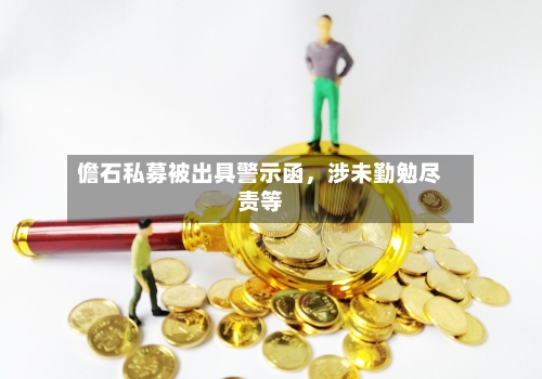 儋石私募被出具警示函，涉未勤勉尽责等-第2张图片