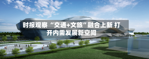 时报观察 “交通+文旅”融合上新 打开内需发展新空间-第3张图片