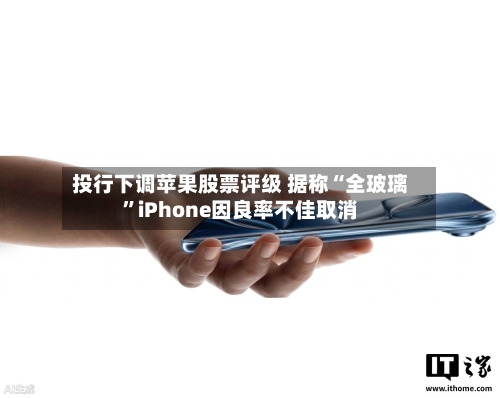 投行下调苹果股票评级 据称“全玻璃	”iPhone因良率不佳取消-第2张图片