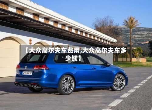 【大众高尔夫车费用,大众高尔夫车多少钱】-第2张图片