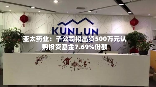 亚太药业：子公司拟出资500万元认购投资基金7.69%份额