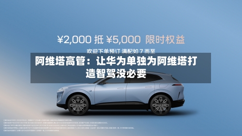 阿维塔高管：让华为单独为阿维塔打造智驾没必要-第3张图片