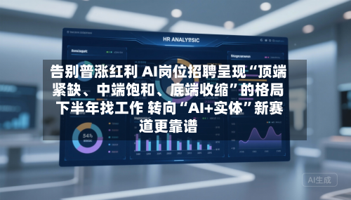 告别普涨红利 AI岗位招聘呈现“顶端紧缺、中端饱和、底端收缩”的格局 下半年找工作 转向“AI+实体”新赛道更靠谱-第1张图片