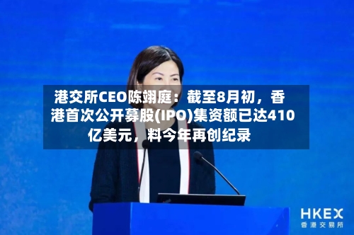 港交所CEO陈翊庭：截至8月初，香港首次公开募股(IPO)集资额已达410亿美元，料今年再创纪录