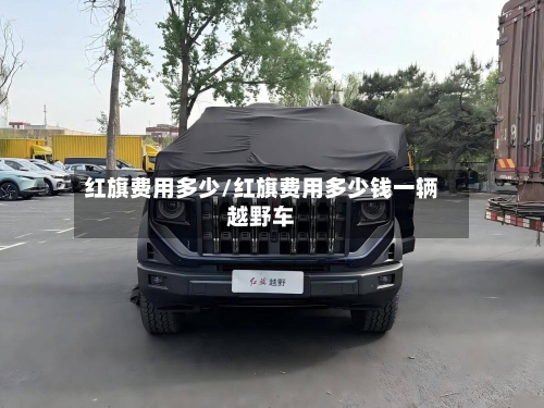 红旗费用多少/红旗费用多少钱一辆越野车