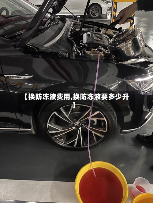 【换防冻液费用,换防冻液要多少升】