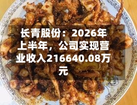 长青股份：2026年上半年，公司实现营业收入216640.08万元-第1张图片