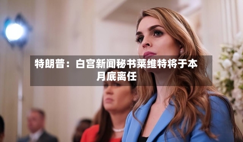 特朗普：白宫新闻秘书莱维特将于本月底离任-第1张图片