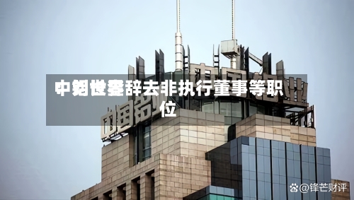 中铝世界：刘长奎辞去非执行董事等职位-第2张图片