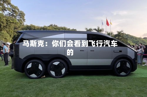 马斯克：你们会看到飞行汽车的-第2张图片
