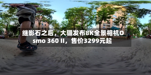 继影石之后，大疆发布8K全景相机Osmo 360 II	，售价3299元起-第2张图片