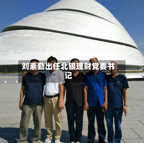 刘素勤出任北银理财党委书记-第2张图片