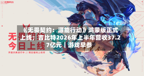 《无畏契约：源能行动》鸿蒙版正式上线；吉比特2026年上半年营收37.27亿元｜游戏早参-第2张图片