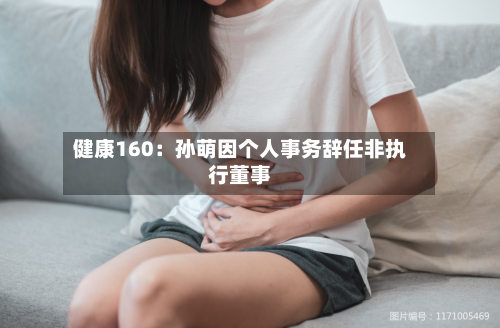 健康160：孙萌因个人事务辞任非执行董事-第2张图片