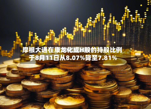 摩根大通在康龙化成H股的持股比例于8月11日从8.07%降至7.81%