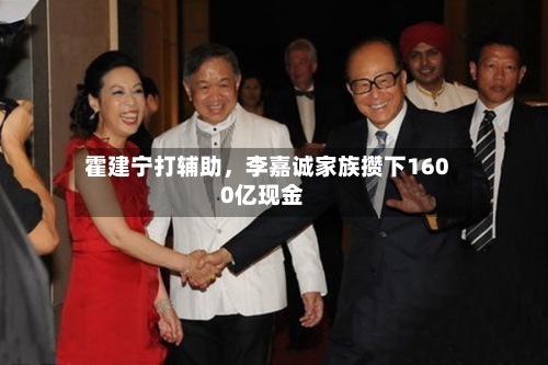 霍建宁打辅助	，李嘉诚家族攒下1600亿现金-第3张图片