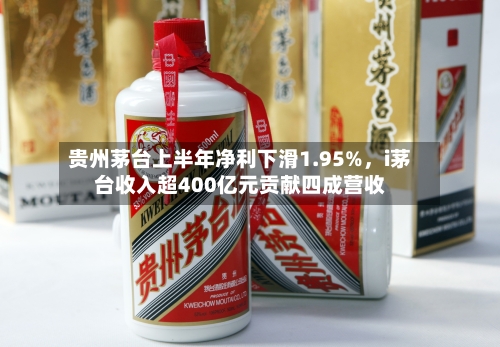 贵州茅台上半年净利下滑1.95%，i茅台收入超400亿元贡献四成营收-第2张图片
