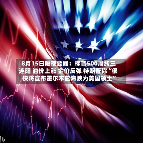 8月15日隔夜要闻：标普500周线三连阳 油价上涨 金价反弹 特朗普称“很快将宣布霍尔木兹海峡为美国领土”-第3张图片