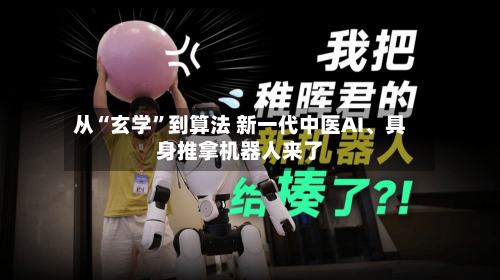 从“玄学”到算法 新一代中医AI、具身推拿机器人来了