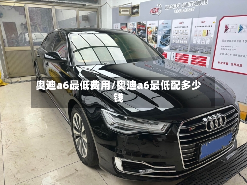 奥迪a6最低费用/奥迪a6最低配多少钱
