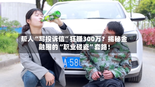 帮人“写投诉信	”狂赚300万？揭秘金融圈的“职业碰瓷”套路！-第2张图片