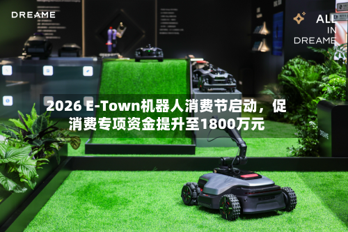 2026 E-Town机器人消费节启动，促消费专项资金提升至1800万元-第3张图片