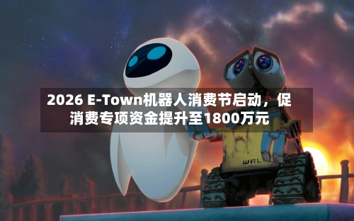 2026 E-Town机器人消费节启动，促消费专项资金提升至1800万元-第2张图片