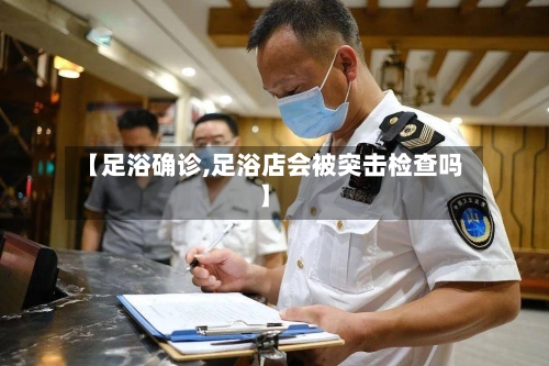 【足浴确诊,足浴店会被突击检查吗】