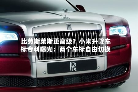 比劳斯莱斯更高级？小米升降车标专利曝光：两个车标自由切换