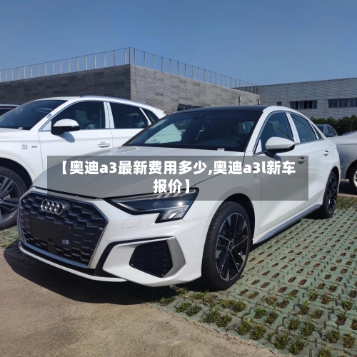 【奥迪a3最新费用多少,奥迪a3l新车报价】-第1张图片