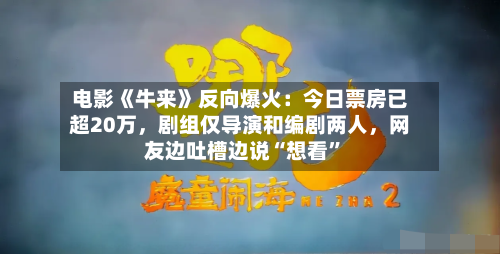 电影《牛来》反向爆火:今日票房已超20万,剧组仅导演和编剧两人,网友边吐槽边说“想看”