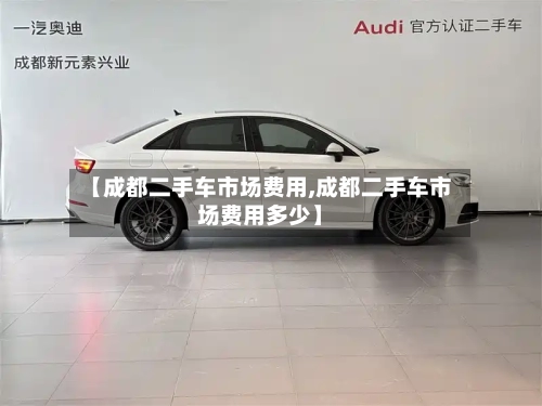 【成都二手车市场费用,成都二手车市场费用多少】-第2张图片
