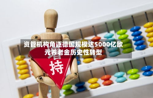 资管机构角逐德国规模达5000亿欧元养老金历史性转型