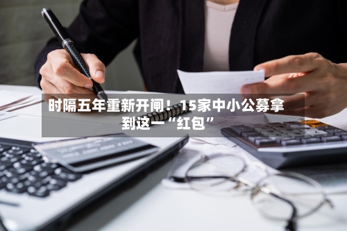 时隔五年重新开闸！15家中小公募拿到这一“红包	”-第1张图片