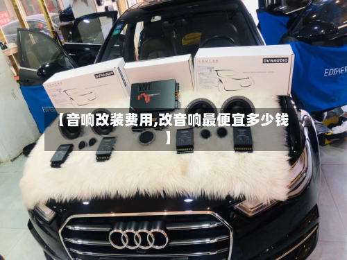 【音响改装费用,改音响最便宜多少钱】-第2张图片