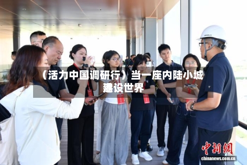 （活力中国调研行）当一座内陆小城建设世界港