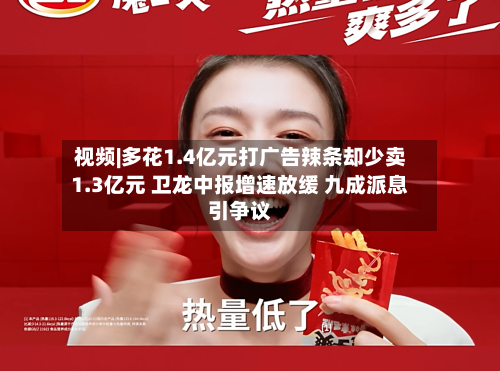 视频|多花1.4亿元打广告辣条却少卖1.3亿元 卫龙中报增速放缓 九成派息引争议