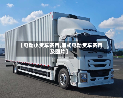 【电动小货车费用,厢式电动货车费用及图片】-第2张图片
