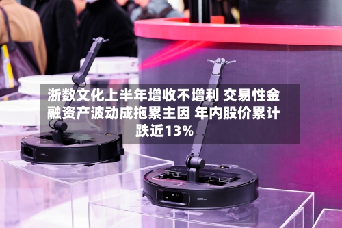 浙数文化上半年增收不增利 交易性金融资产波动成拖累主因 年内股价累计跌近13%-第2张图片