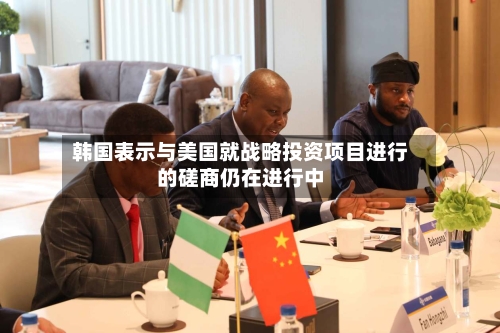 韩国表示与美国就战略投资项目进行的磋商仍在进行中