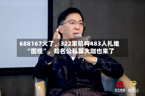 688167火了，322家机构483人扎堆“围观”	，知名公私募大咖也来了-第2张图片