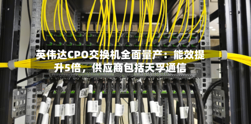 英伟达CPO交换机全面量产：能效提升5倍，供应商包括天孚通信-第1张图片
