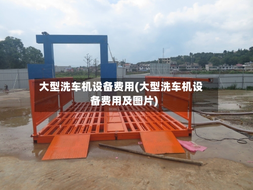 大型洗车机设备费用(大型洗车机设备费用及图片)