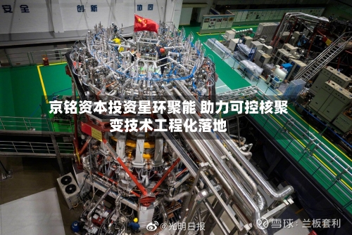 京铭资本投资星环聚能 助力可控核聚变技术工程化落地-第2张图片