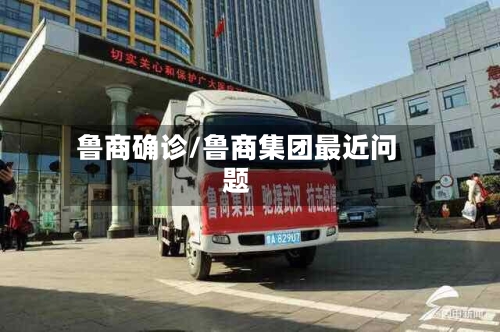 鲁商确诊/鲁商集团最近问题