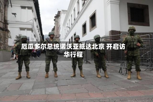 厄瓜多尔总统诺沃亚抵达北京 开启访华行程-第3张图片