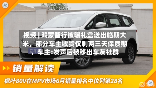 视频 | 鸿蒙智行被曝礼盒送出临期大米，部分车主收货仅剩两三天保质期，车主:发声后被移出车友社群