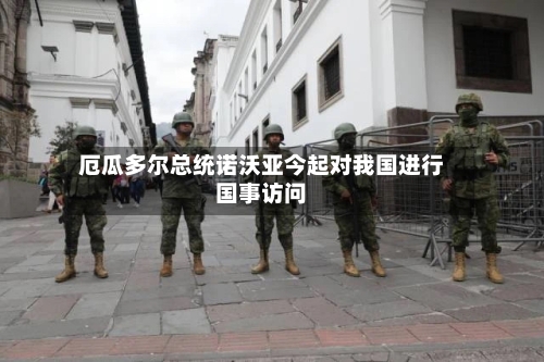厄瓜多尔总统诺沃亚今起对我国进行国事访问-第3张图片