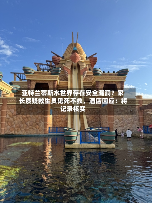 亚特兰蒂斯水世界存在安全漏洞？家长质疑救生员见死不救，酒店回应：将记录核实-第3张图片